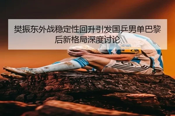 樊振东外战稳定性回升引发国乒男单巴黎后新格局深度讨论（Bandao）