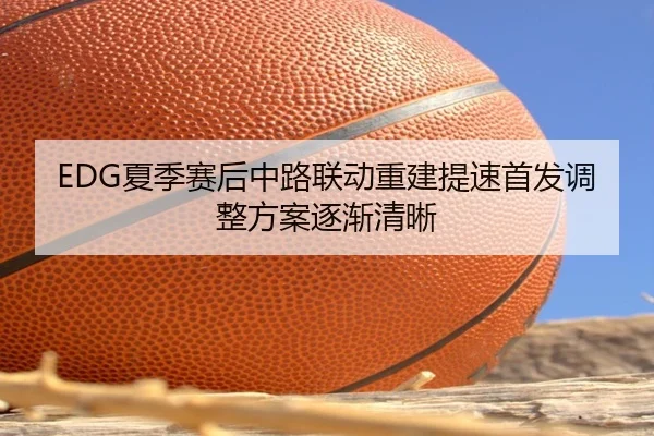 EDG夏季赛后中路联动重建提速首发调整方案逐渐清晰（Bandao）
