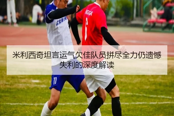 米利西奇坦言运气欠佳队员拼尽全力仍遗憾失利的深度解读（Bandao）