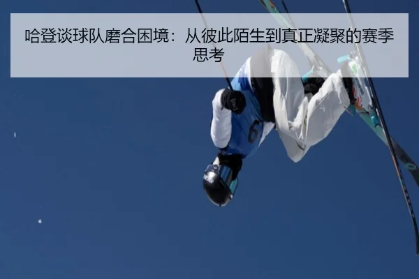 哈登谈球队磨合困境：从彼此陌生到真正凝聚的赛季思考（Bandao）